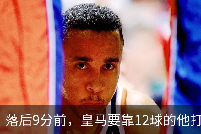 落后9分前，皇马要靠12球的他打穿巴萨防线